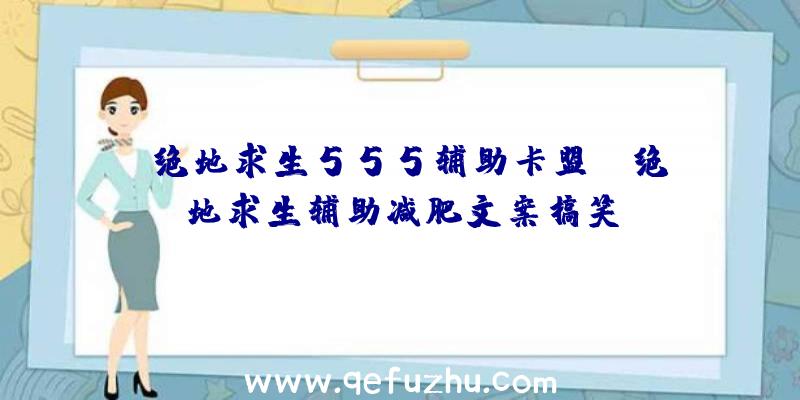 「绝地求生555辅助卡盟」|绝地求生辅助减肥文案搞笑